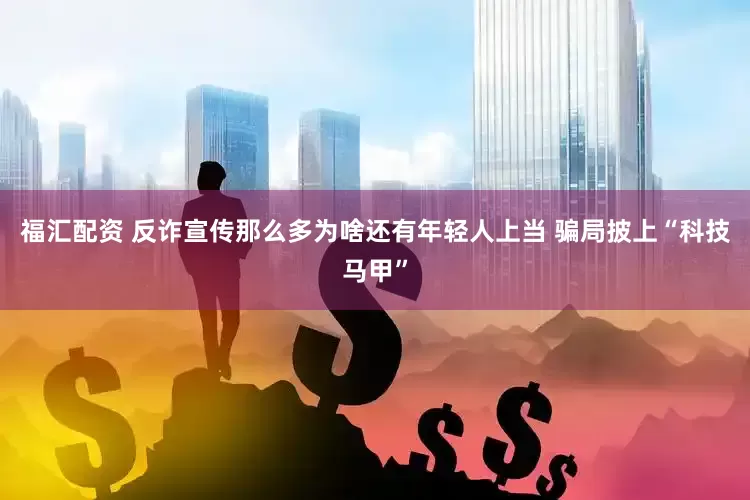 福汇配资 反诈宣传那么多为啥还有年轻人上当 骗局披上“科技马甲”