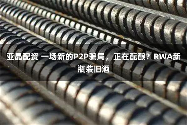 亚晶配资 一场新的P2P骗局，正在酝酿？RWA新瓶装旧酒