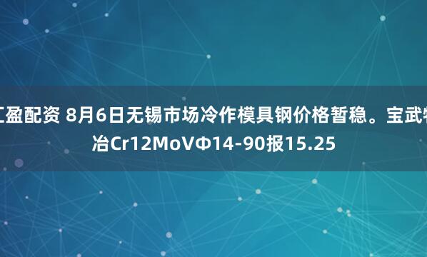 汇盈配资 8月6日无锡市场冷作模具钢价格暂稳。宝武特冶Cr12MoVΦ14-90报15.25