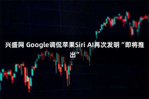 兴盛网 Google调侃苹果Siri AI再次发明“即将推出”