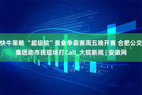 快牛策略 “超级皖”美食争霸赛周五晚开赛 合肥公交集团助市民现场打Call_大皖新闻 | 安徽网