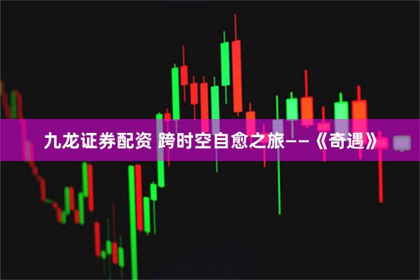 九龙证券配资 跨时空自愈之旅——《奇遇》