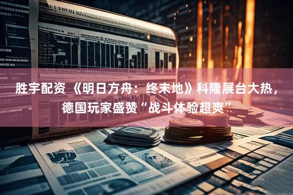 胜宇配资 《明日方舟：终末地》科隆展台大热，德国玩家盛赞“战斗体验超爽”