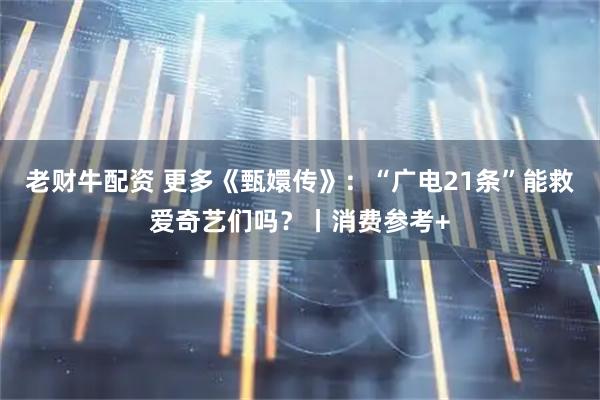 老财牛配资 更多《甄嬛传》：“广电21条”能救爱奇艺们吗？丨消费参考+