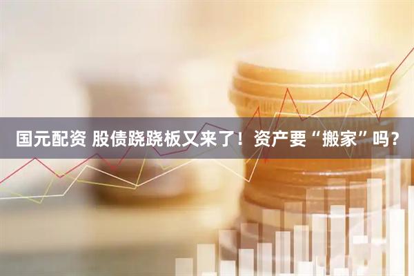 国元配资 股债跷跷板又来了！资产要“搬家”吗？