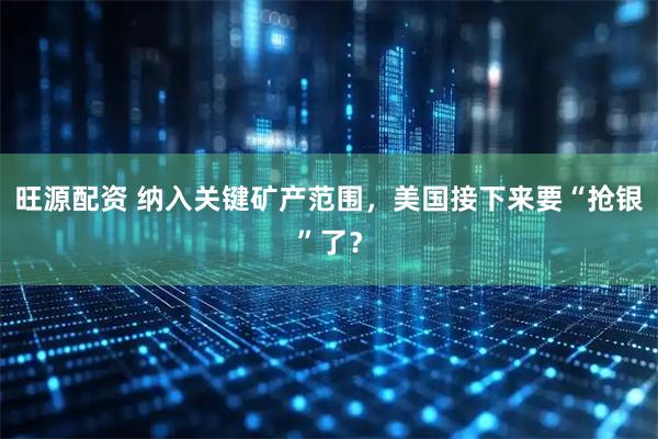 旺源配资 纳入关键矿产范围，美国接下来要“抢银”了？