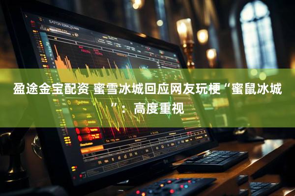 盈途金宝配资 蜜雪冰城回应网友玩梗“蜜鼠冰城”：高度重视