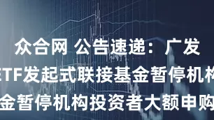 众合网 公告速递：广发中证红利ETF发起式联接基金暂停机构投资者大额申购业务