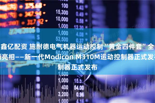 鑫亿配资 施耐德电气机器运动控制“黄金四件套”全面亮相——新一代Modicon M310M运动控制器正式发布