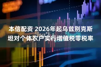 本信配资 2026年起乌兹别克斯坦对个体农户实行增值税零税率