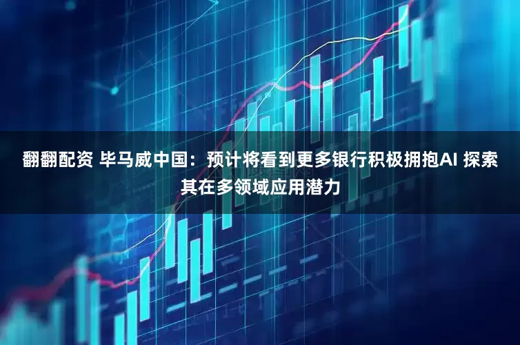 翻翻配资 毕马威中国：预计将看到更多银行积极拥抱AI 探索其在多领域应用潜力