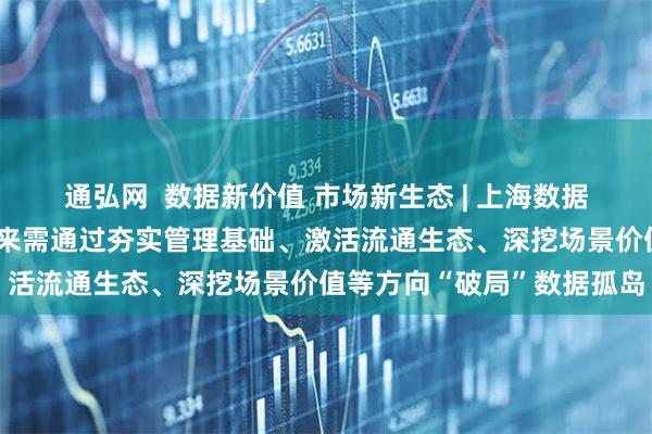通弘网  数据新价值 市场新生态 | 上海数据交易所总经理汤奇峰：未来需通过夯实管理基础、激活流通生态、深挖场景价值等方向“破局”数据孤岛