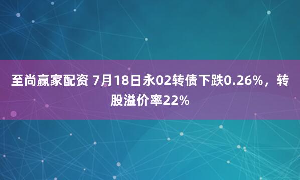 至尚赢家配资 7月18日永02转债下跌0.26%，转股溢价率22%