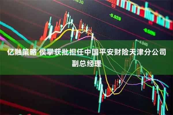 亿融策略 侯攀获批担任中国平安财险天津分公司副总经理