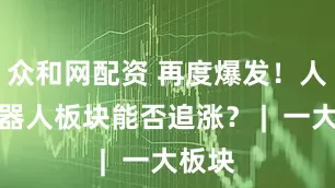 众和网配资 再度爆发！人形机器人板块能否追涨？ |  一大板块