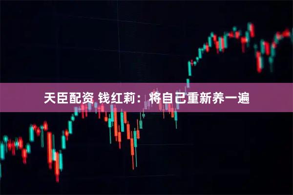 天臣配资 钱红莉：将自己重新养一遍