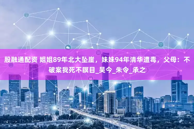 股融通配资 姐姐89年北大坠崖，妹妹94年清华遭毒，父母：不破案我死不瞑目_吴今_朱令_承之
