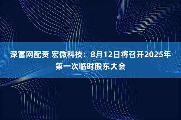 深富网配资 宏微科技：8月12日将召开2025年第一次临时股东大会