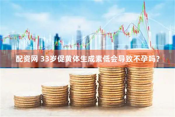 配资网 33岁促黄体生成素低会导致不孕吗？