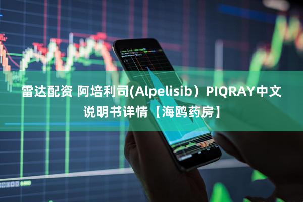 雷达配资 阿培利司(Alpelisib）PIQRAY中文说明书详情【海鸥药房】