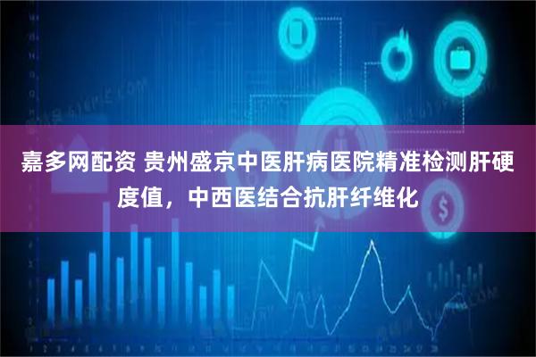 嘉多网配资 贵州盛京中医肝病医院精准检测肝硬度值，中西医结合抗肝纤维化