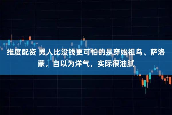 维度配资 男人比没钱更可怕的是穿始祖鸟、萨洛蒙，自以为洋气，实际很油腻